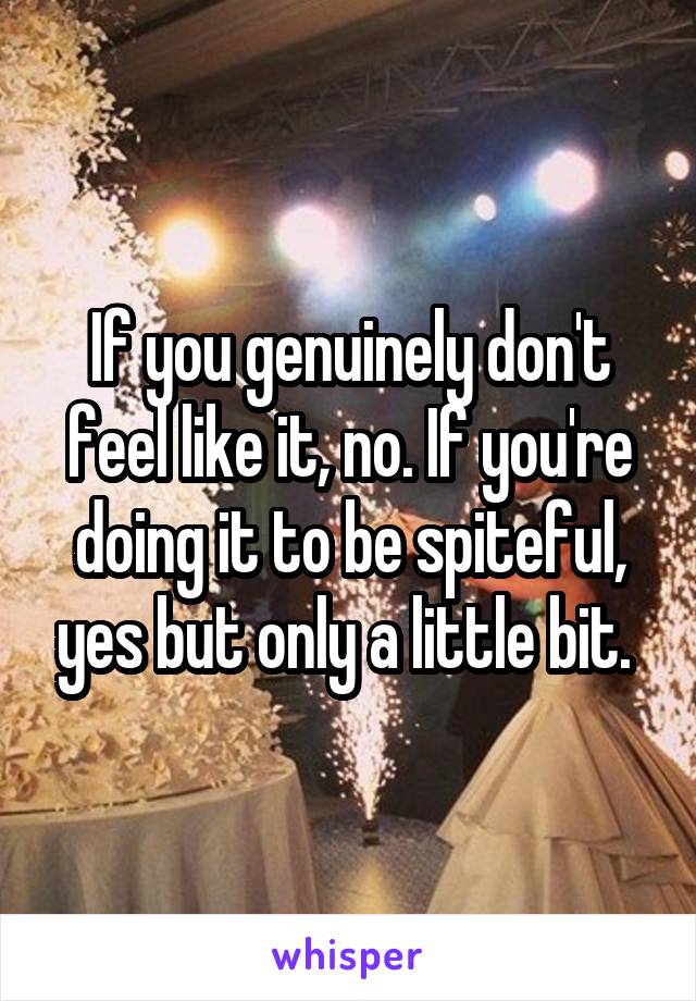 If you genuinely don't feel like it, no. If you're doing it to be spiteful, yes but only a little bit. 
