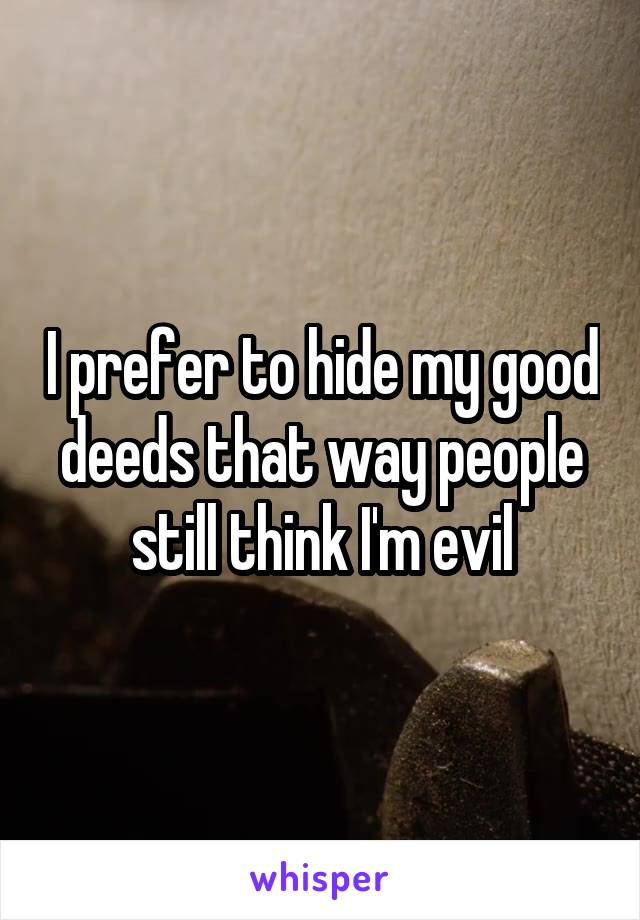 I prefer to hide my good deeds that way people still think I'm evil