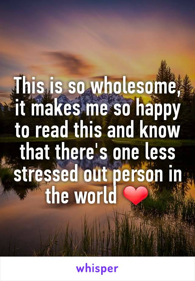 This is so wholesome, it makes me so happy to read this and know that there's one less stressed out person in the world ❤