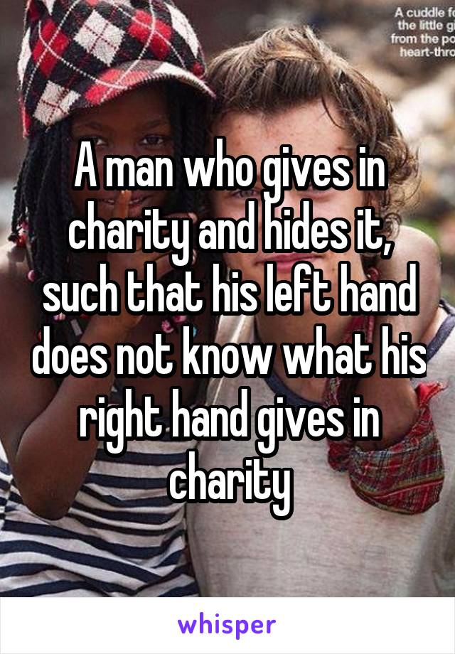 A man who gives in charity and hides it, such that his left hand does not know what his right hand gives in charity