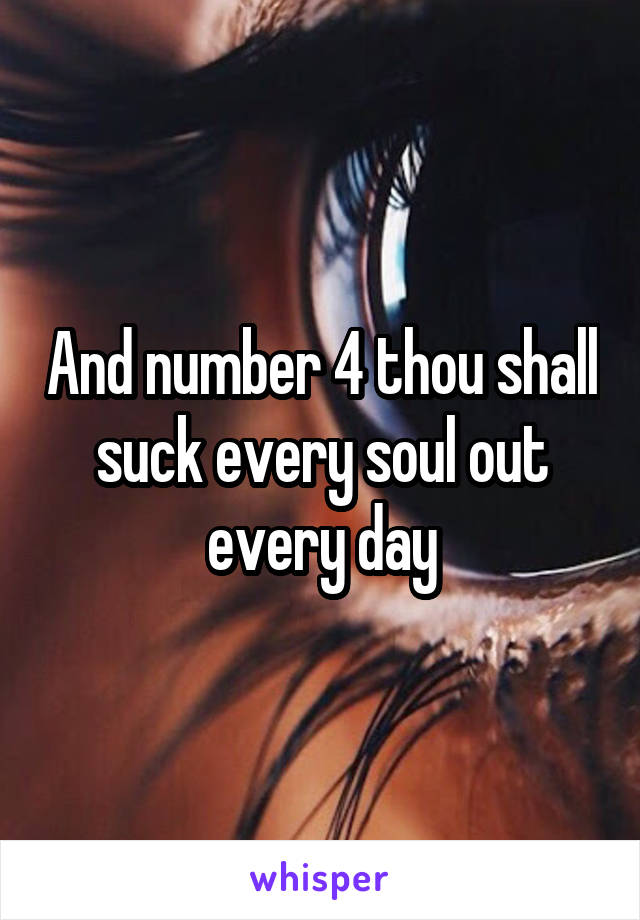 And number 4 thou shall suck every soul out every day