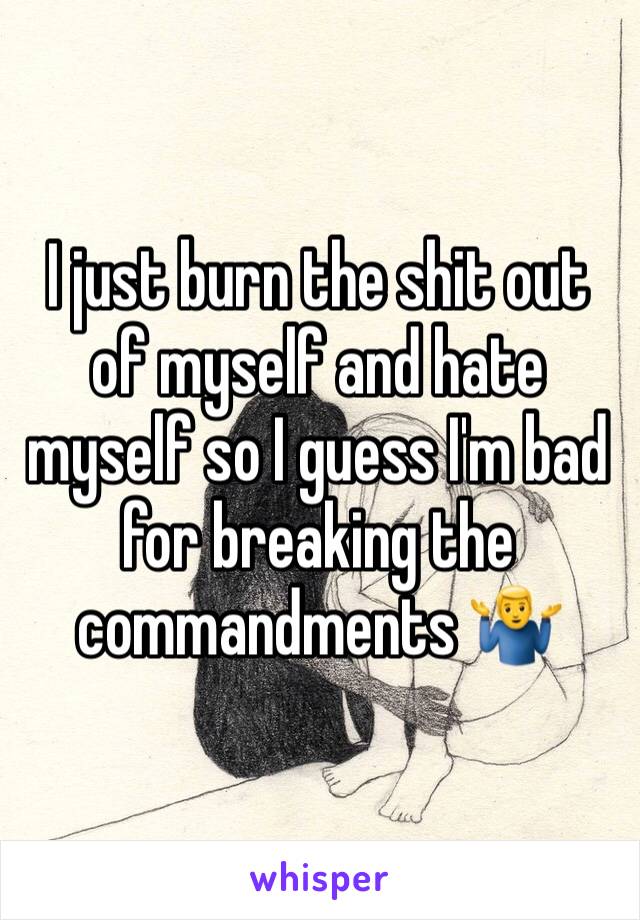 I just burn the shit out of myself and hate myself so I guess I'm bad for breaking the commandments 🤷‍♂️