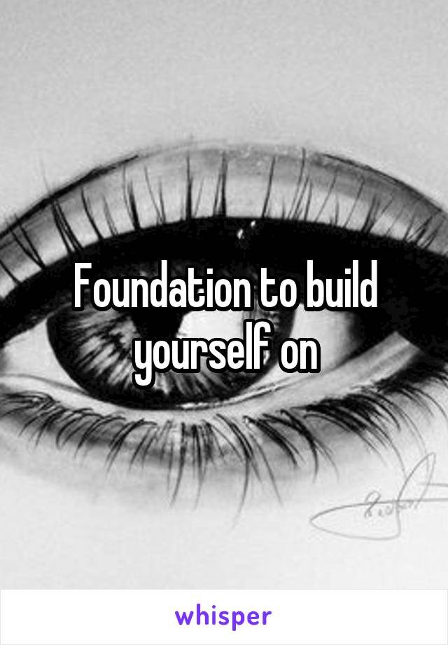 Foundation to build yourself on