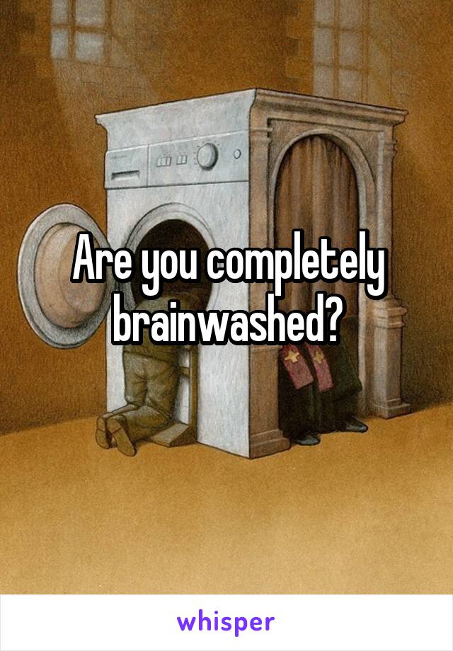 Are you completely brainwashed?
