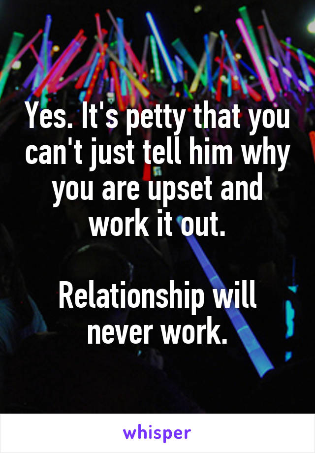 Yes. It's petty that you can't just tell him why you are upset and work it out.

Relationship will never work.