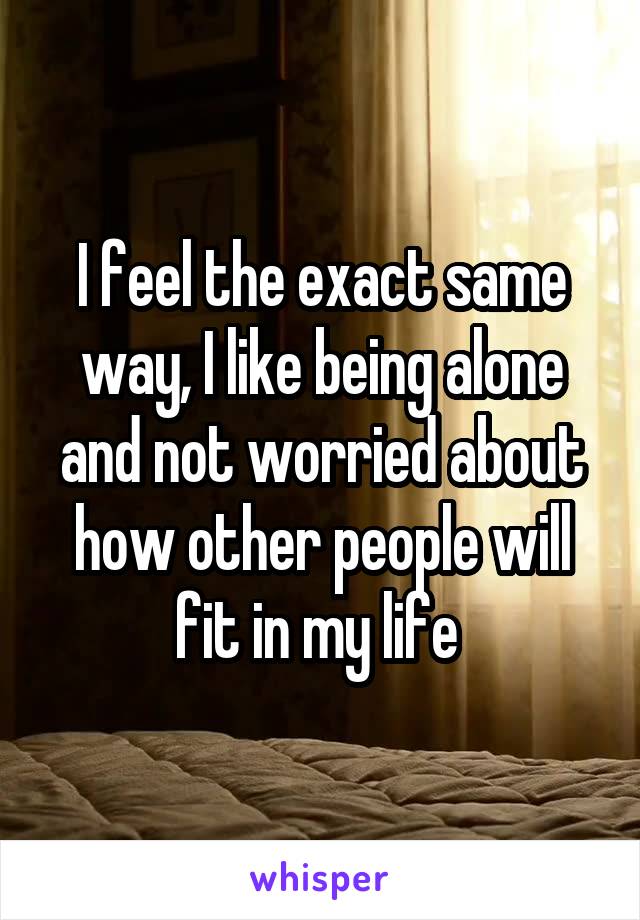 I feel the exact same way, I like being alone and not worried about how other people will fit in my life 