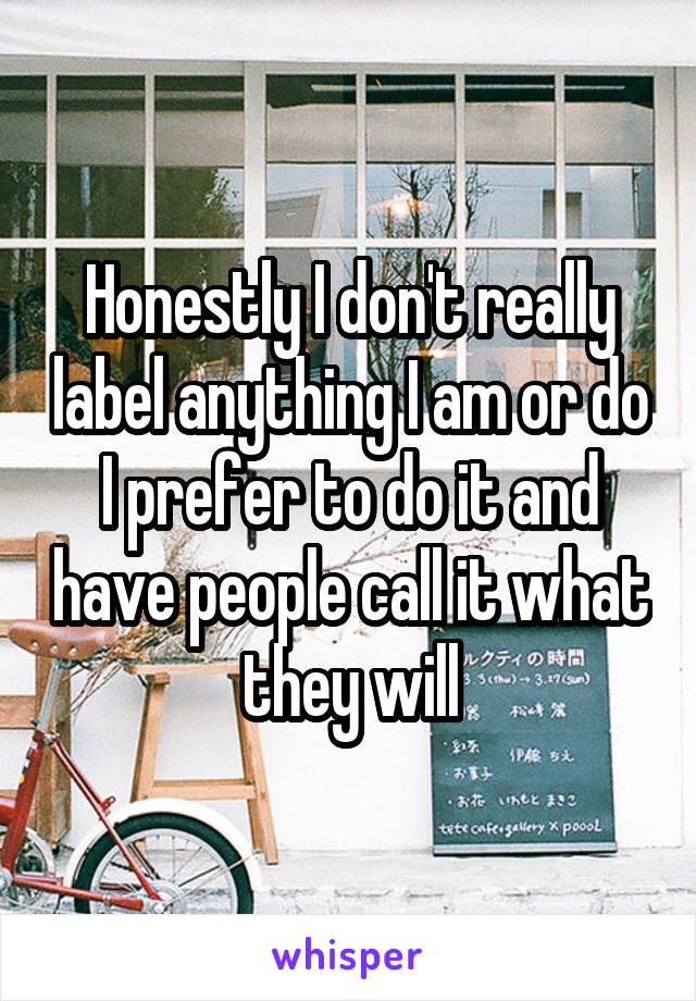 Honestly I don't really label anything I am or do I prefer to do it and have people call it what they will