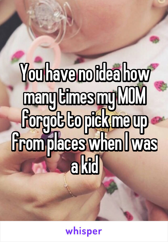 You have no idea how many times my MOM forgot to pick me up from places when l was a kid