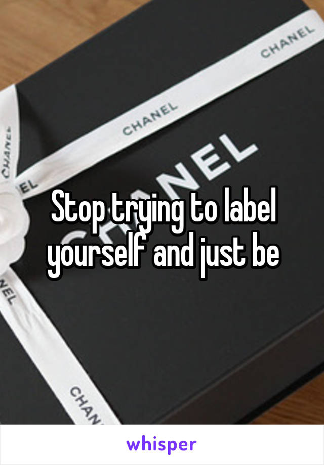 Stop trying to label yourself and just be