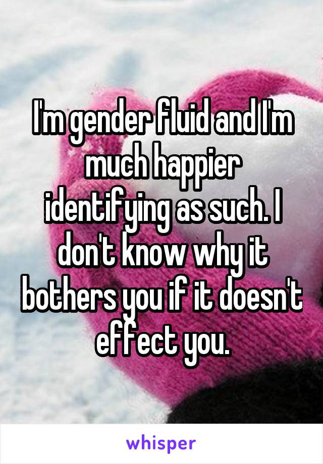 I'm gender fluid and I'm much happier identifying as such. I don't know why it bothers you if it doesn't effect you.