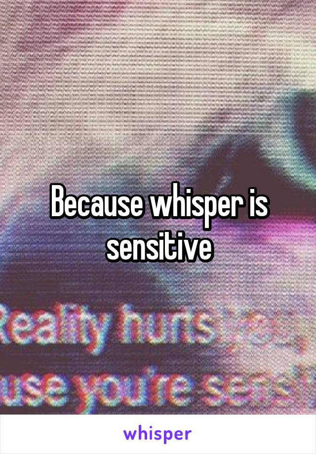 Because whisper is sensitive