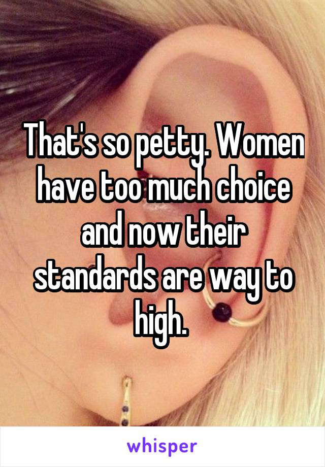 That's so petty. Women have too much choice and now their standards are way to high. 