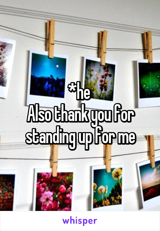 *he 
Also thank you for standing up for me