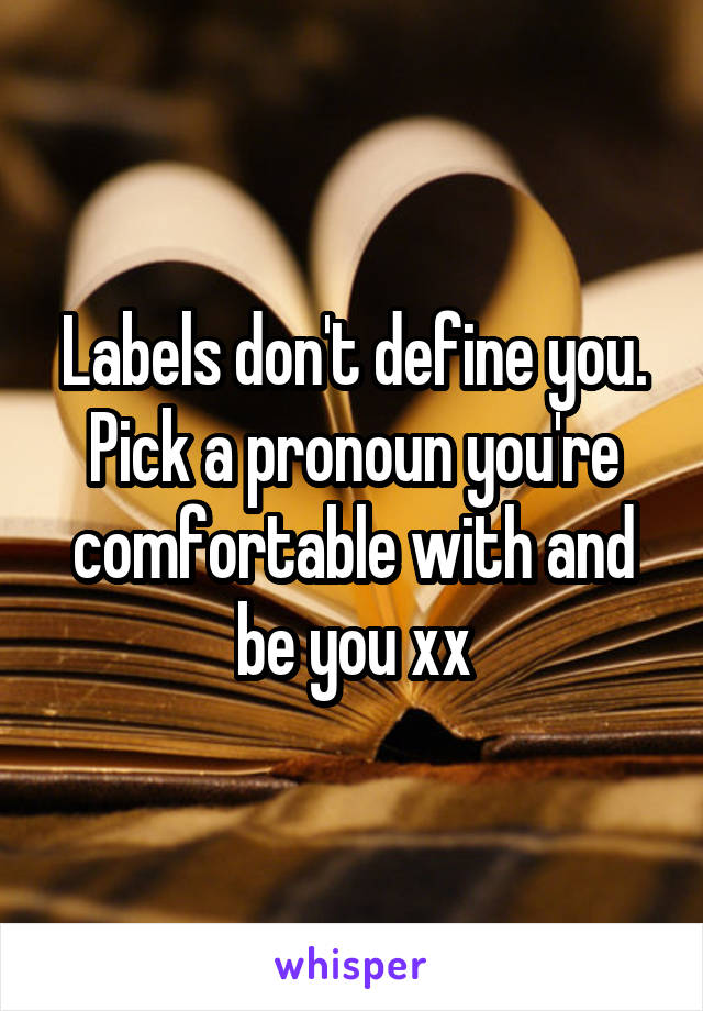 Labels don't define you. Pick a pronoun you're comfortable with and be you xx