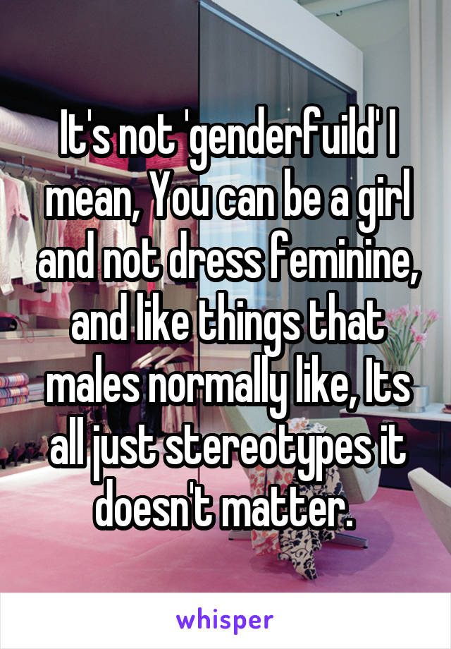 It's not 'genderfuild' I mean, You can be a girl and not dress feminine, and like things that males normally like, Its all just stereotypes it doesn't matter. 