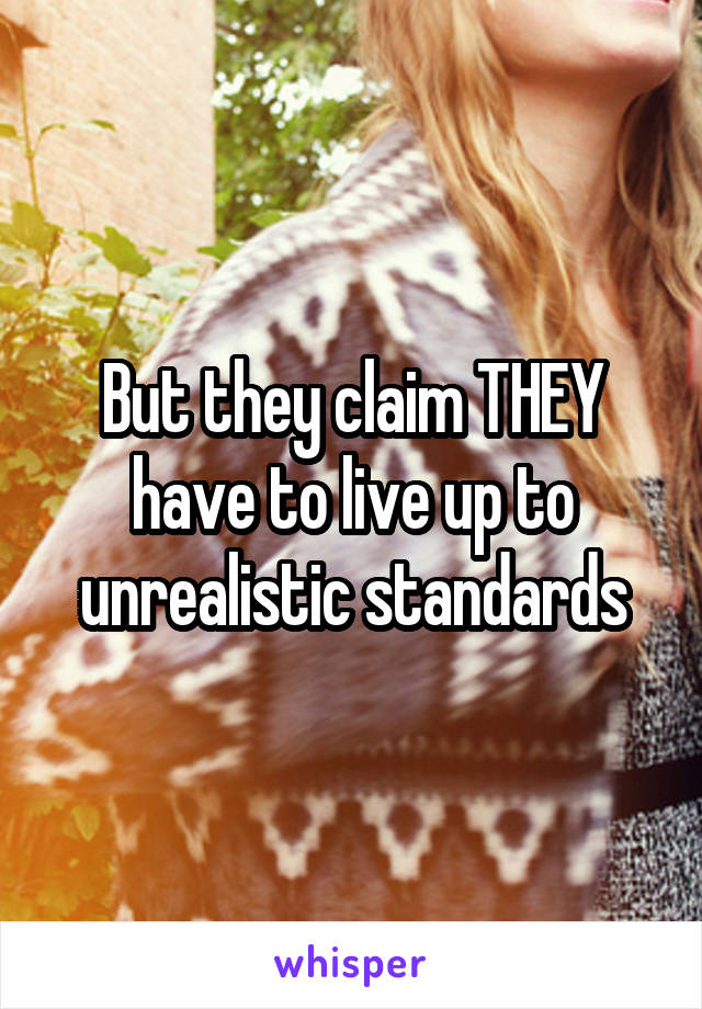 But they claim THEY have to live up to unrealistic standards