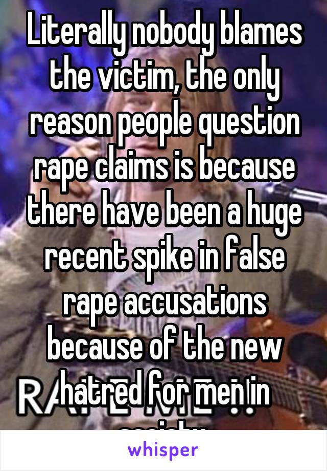 Literally nobody blames the victim, the only reason people question rape claims is because there have been a huge recent spike in false rape accusations because of the new hatred for men in society 