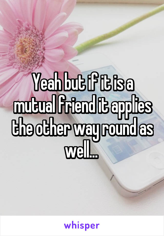 Yeah but if it is a mutual friend it applies the other way round as well... 