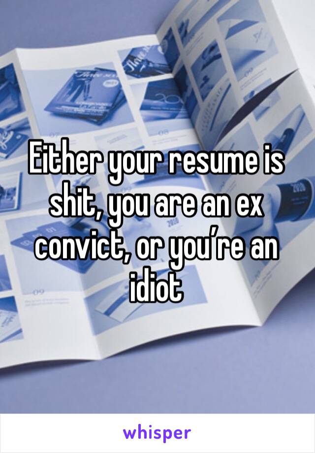 Either your resume is shit, you are an ex convict, or you’re an idiot 