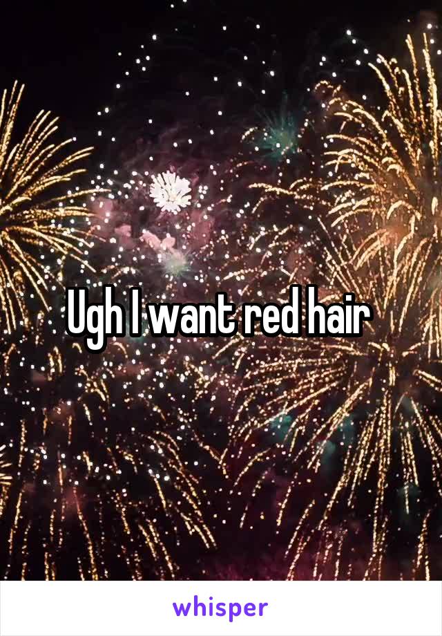Ugh I want red hair 