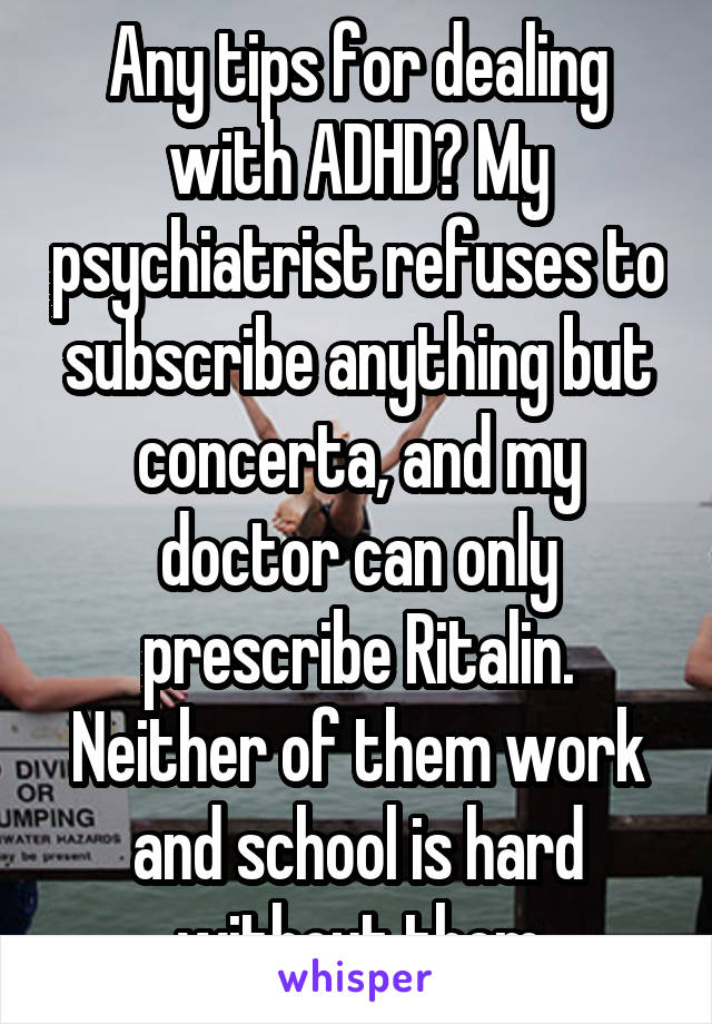 Any tips for dealing with ADHD? My psychiatrist refuses to subscribe anything but concerta, and my doctor can only prescribe Ritalin. Neither of them work and school is hard without them