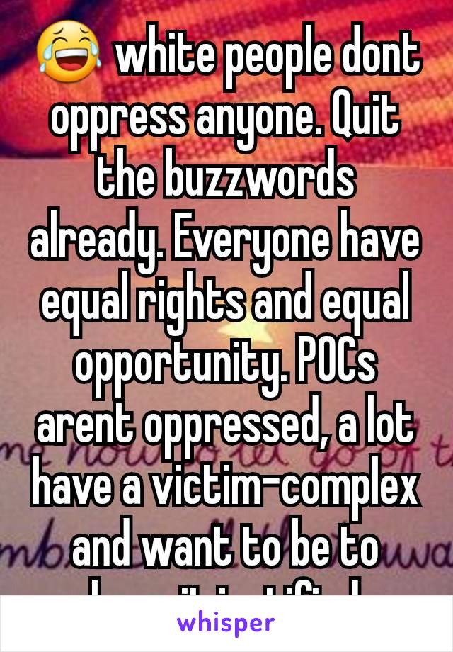😂 white people dont oppress anyone. Quit the buzzwords already. Everyone have equal rights and equal opportunity. POCs arent oppressed, a lot have a victim-complex and want to be to have it justified