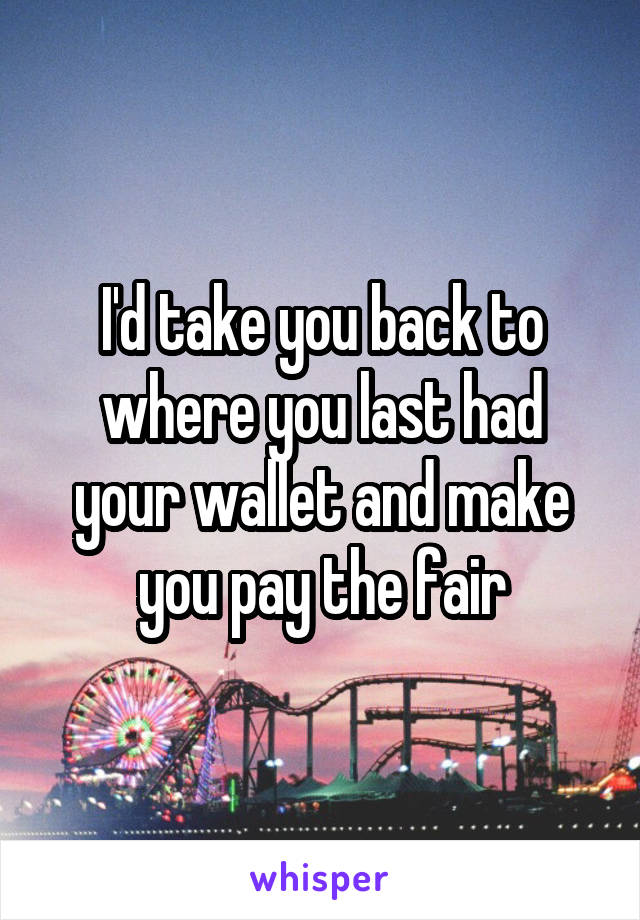 I'd take you back to where you last had your wallet and make you pay the fair