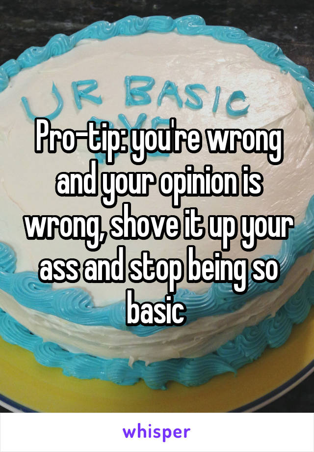 Pro-tip: you're wrong and your opinion is wrong, shove it up your ass and stop being so basic 