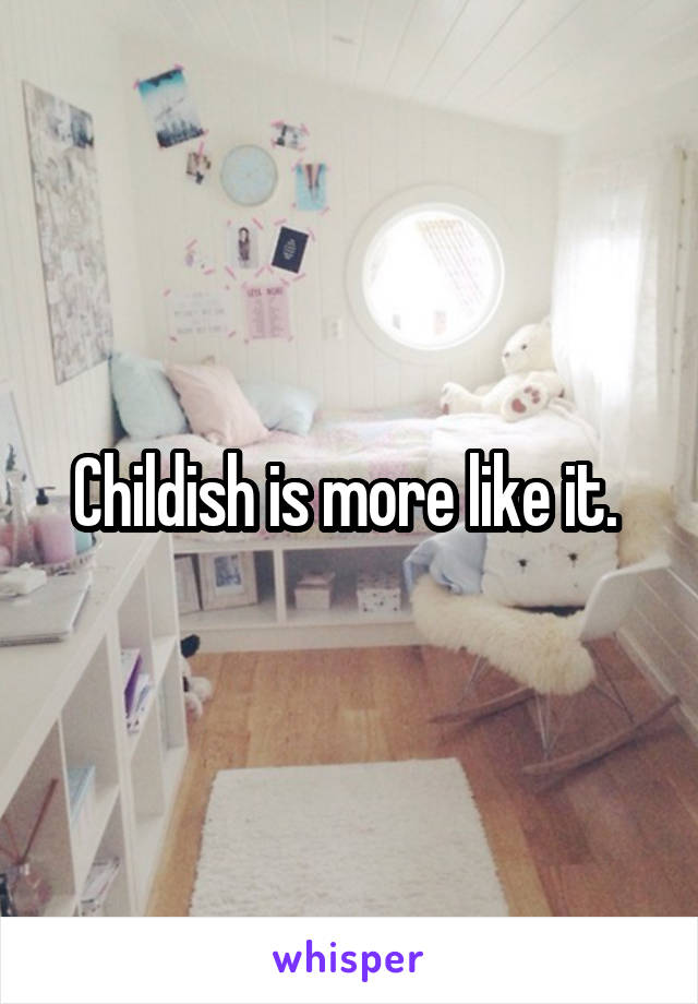 Childish is more like it. 