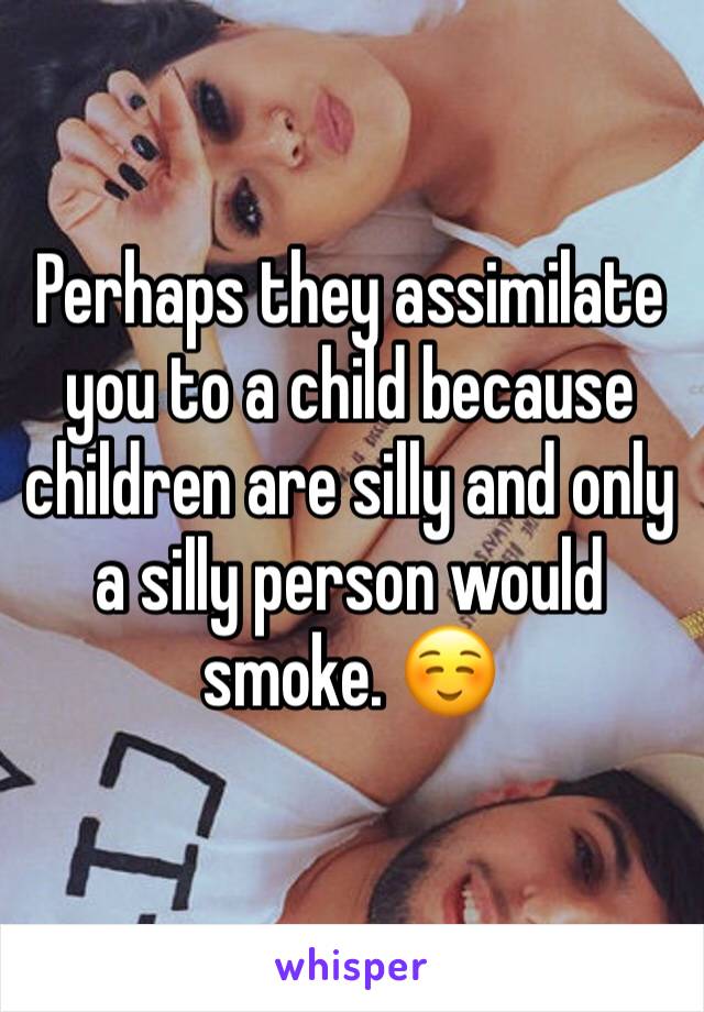 Perhaps they assimilate you to a child because children are silly and only a silly person would smoke. ☺️
