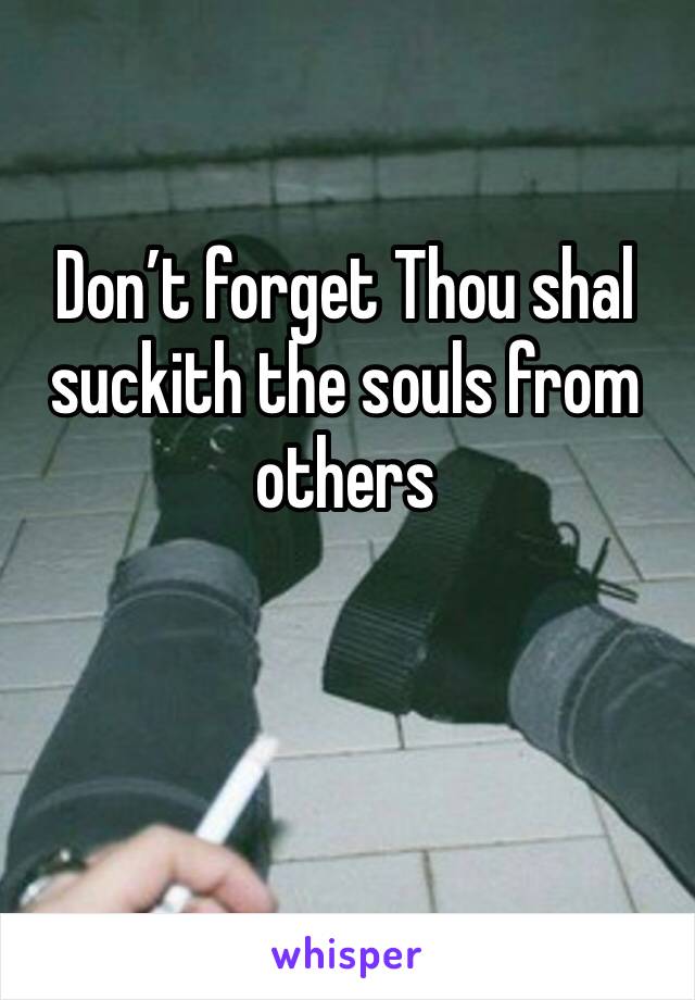 Don’t forget Thou shal suckith the souls from others 
