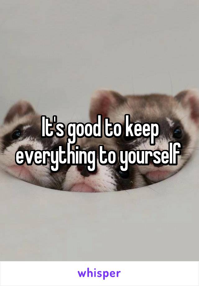 It's good to keep everything to yourself 