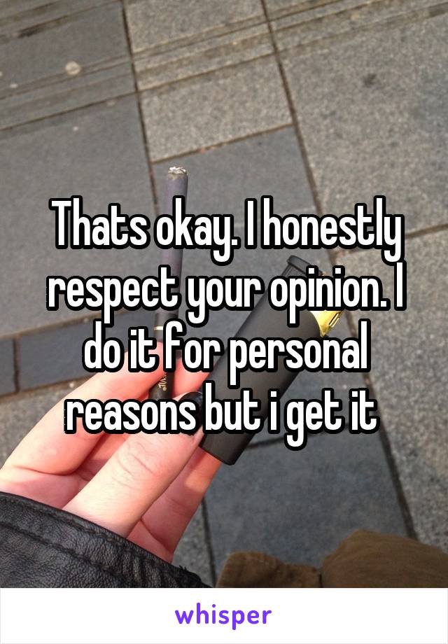 Thats okay. I honestly respect your opinion. I do it for personal reasons but i get it 