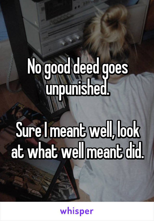 No good deed goes unpunished.

Sure I meant well, look at what well meant did.
