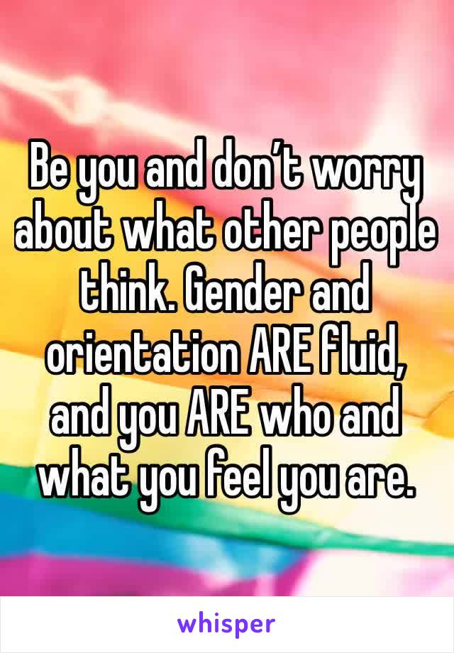 Be you and don’t worry about what other people think. Gender and orientation ARE fluid, and you ARE who and what you feel you are.