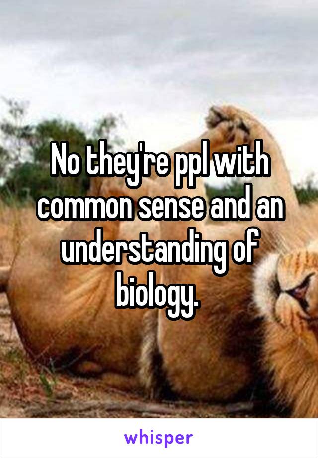 No they're ppl with common sense and an understanding of biology. 
