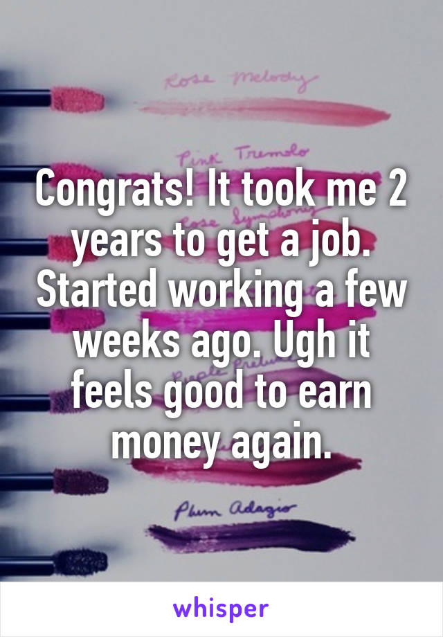 Congrats! It took me 2 years to get a job. Started working a few weeks ago. Ugh it feels good to earn money again.