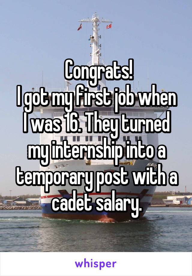  Congrats!
I got my first job when I was 16. They turned my internship into a temporary post with a cadet salary.