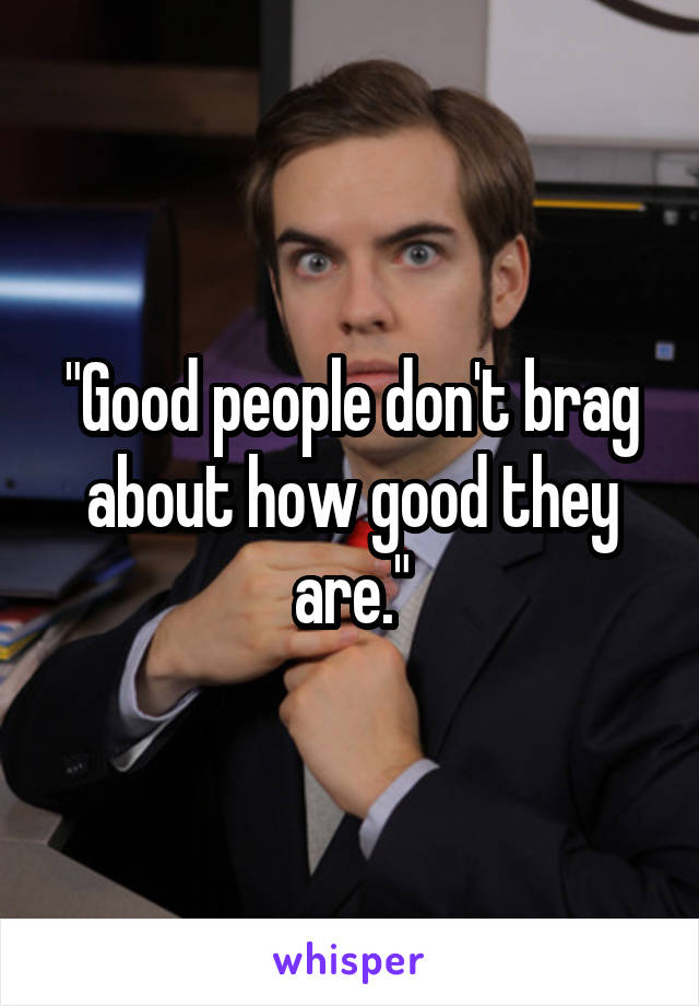 "Good people don't brag about how good they are."