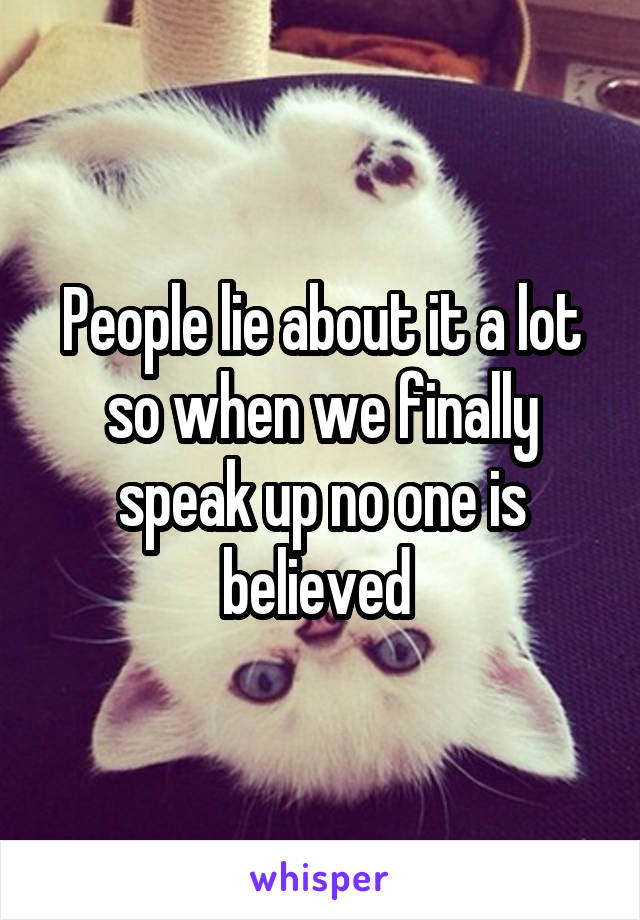 People lie about it a lot so when we finally speak up no one is believed 