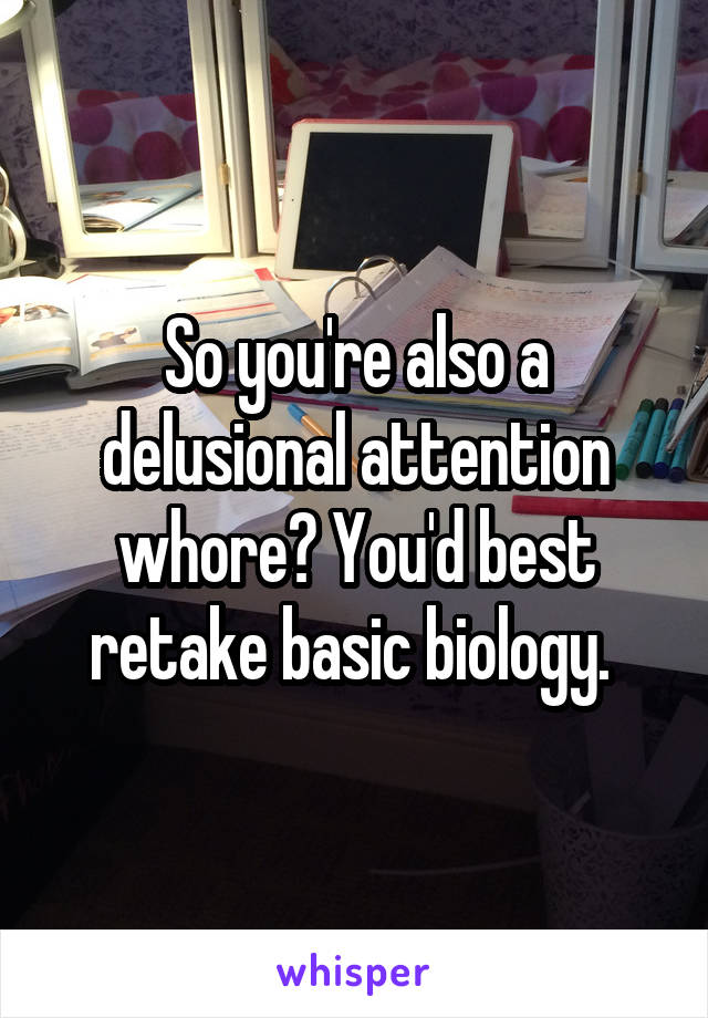 So you're also a delusional attention whore? You'd best retake basic biology. 