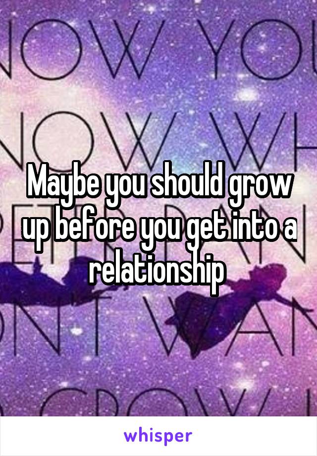 Maybe you should grow up before you get into a relationship 