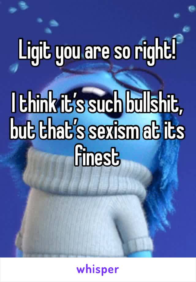 Ligit you are so right! 

I think it’s such bullshit, but that’s sexism at its finest 