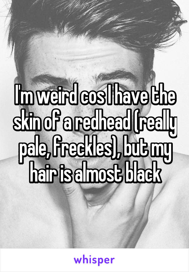 I'm weird cos I have the skin of a redhead (really pale, freckles), but my hair is almost black