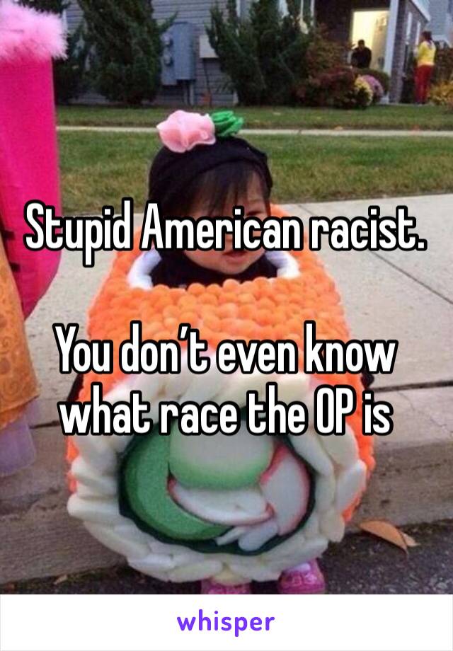 Stupid American racist.

You don’t even know what race the OP is