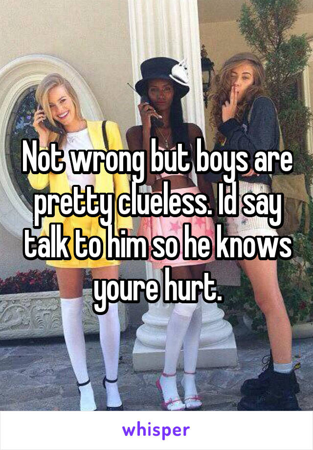 Not wrong but boys are pretty clueless. Id say talk to him so he knows youre hurt.