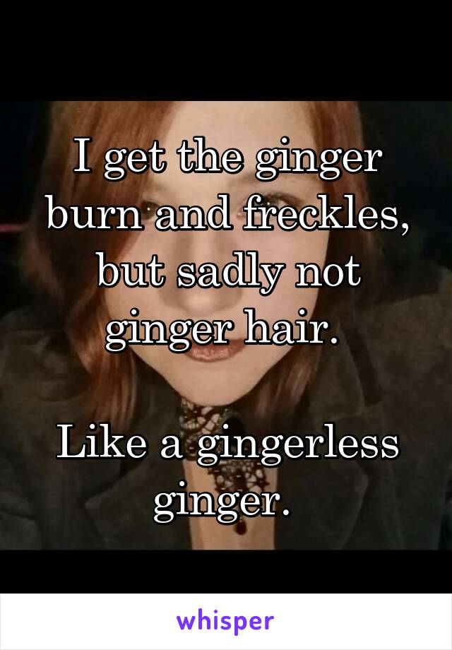 I get the ginger burn and freckles, but sadly not ginger hair. 

Like a gingerless ginger. 