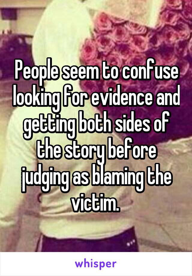 People seem to confuse looking for evidence and getting both sides of the story before judging as blaming the victim. 