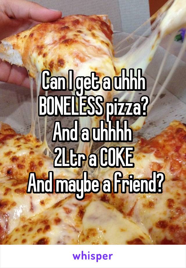 Can I get a uhhh
BONELESS pizza?
And a uhhhh 
2Ltr a COKE
 And maybe a friend?