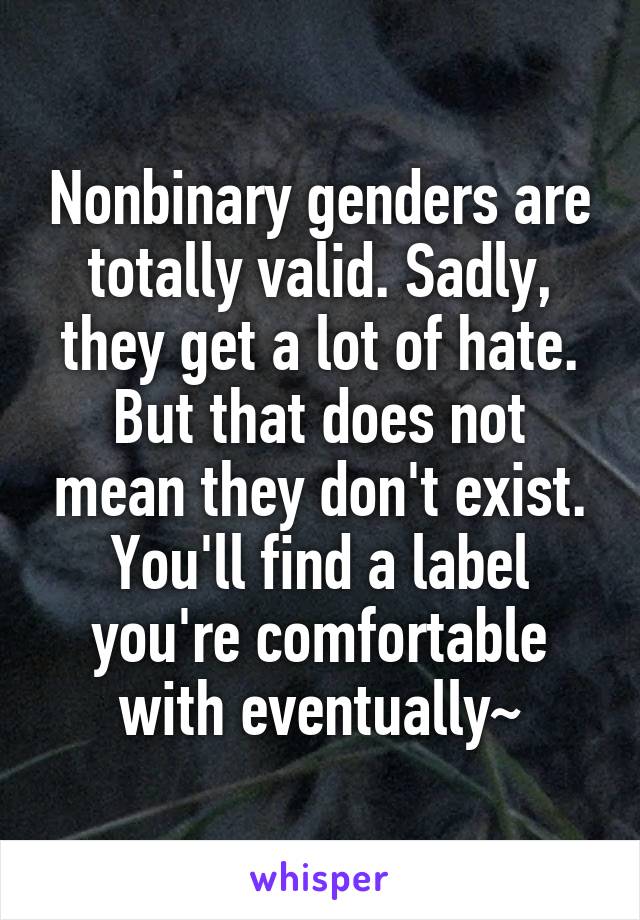 Nonbinary genders are totally valid. Sadly, they get a lot of hate. But that does not mean they don't exist. You'll find a label you're comfortable with eventually~